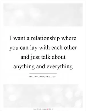 I want a relationship where you can lay with each other and just talk about anything and everything Picture Quote #1