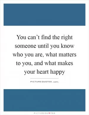 You can’t find the right someone until you know who you are, what matters to you, and what makes your heart happy Picture Quote #1