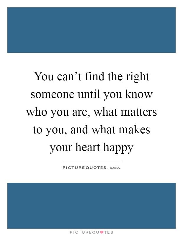 You can't find the right someone until you know who you are, what matters to you, and what makes your heart happy Picture Quote #1