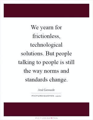 We yearn for frictionless, technological solutions. But people talking to people is still the way norms and standards change Picture Quote #1