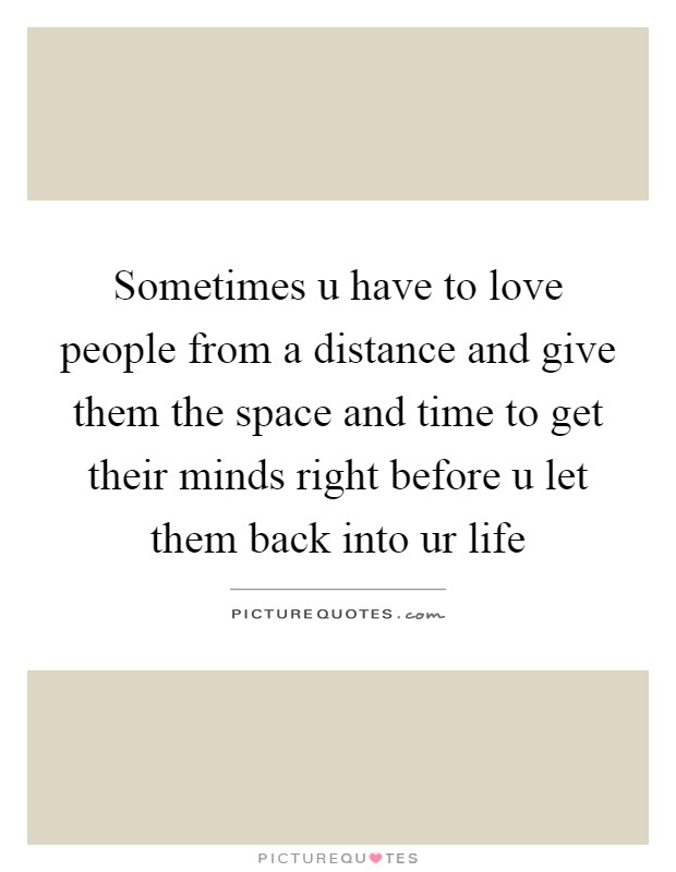 Sometimes u have to love people from a distance and give them the space and time to get their minds right before u let them back into ur life Picture Quote #1