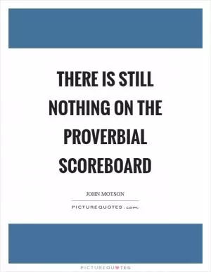 There is still nothing on the proverbial scoreboard Picture Quote #1