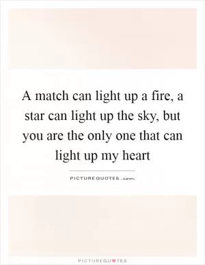 A match can light up a fire, a star can light up the sky, but you are the only one that can light up my heart Picture Quote #1