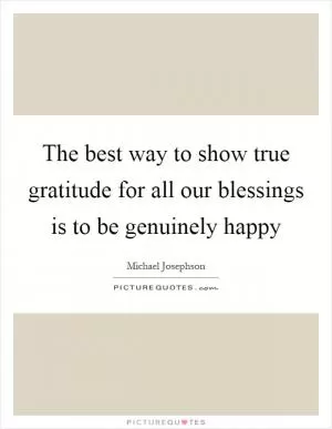 The best way to show true gratitude for all our blessings is to be genuinely happy Picture Quote #1