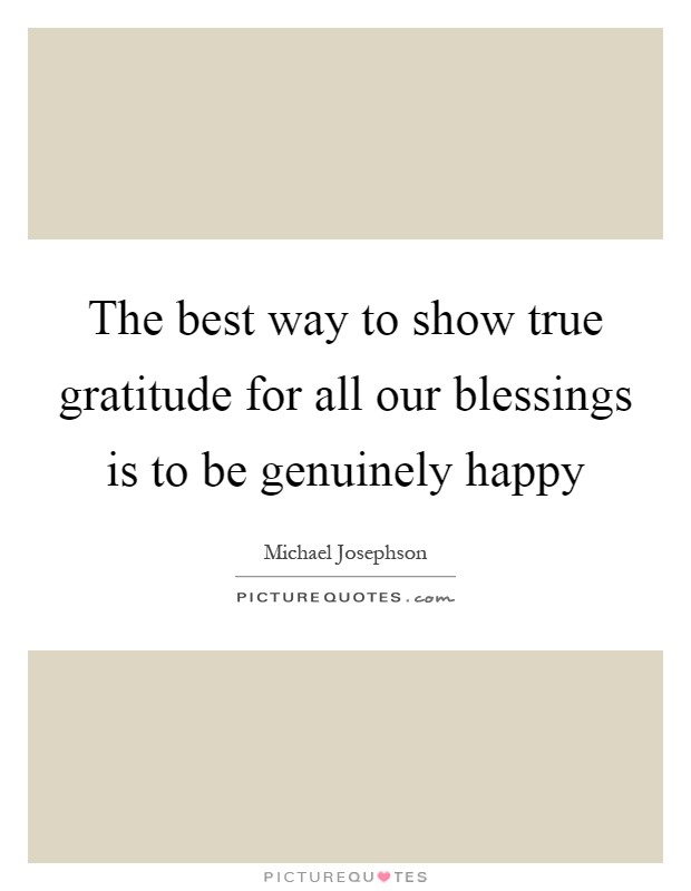 The best way to show true gratitude for all our blessings is to be genuinely happy Picture Quote #1