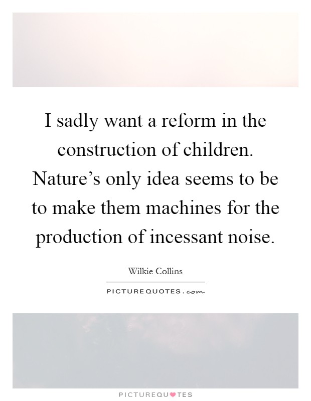 I sadly want a reform in the construction of children. Nature's only idea seems to be to make them machines for the production of incessant noise Picture Quote #1