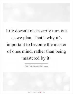 Life doesn’t necessarily turn out as we plan. That’s why it’s important to become the master of ones mind, rather than being mastered by it Picture Quote #1
