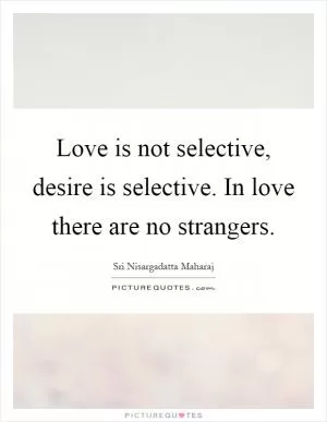 Love is not selective, desire is selective. In love there are no strangers Picture Quote #1