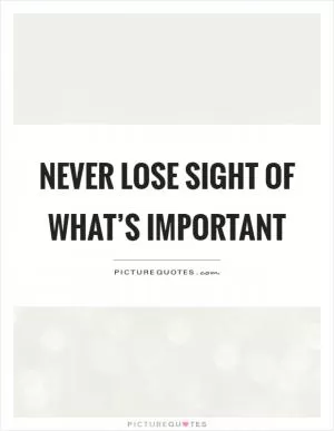 Never lose sight of what’s important Picture Quote #1