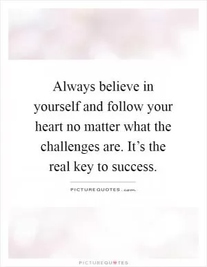 Always believe in yourself and follow your heart no matter what the challenges are. It’s the real key to success Picture Quote #1