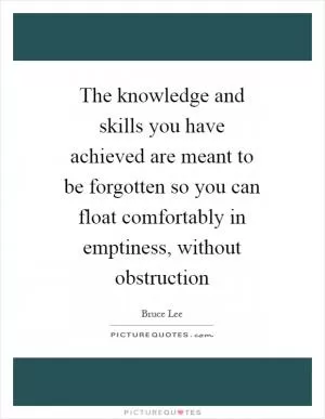 The knowledge and skills you have achieved are meant to be forgotten so you can float comfortably in emptiness, without obstruction Picture Quote #1