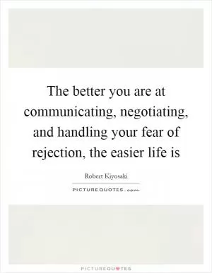 The better you are at communicating, negotiating, and handling your fear of rejection, the easier life is Picture Quote #1