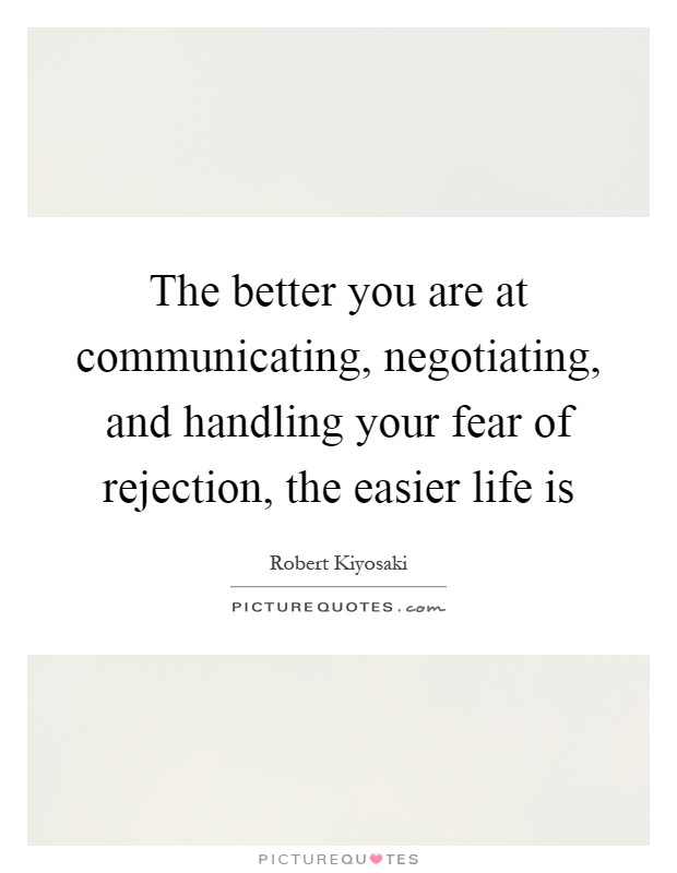 The better you are at communicating, negotiating, and handling your fear of rejection, the easier life is Picture Quote #1