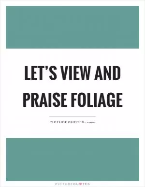 Let’s view and praise foliage Picture Quote #1