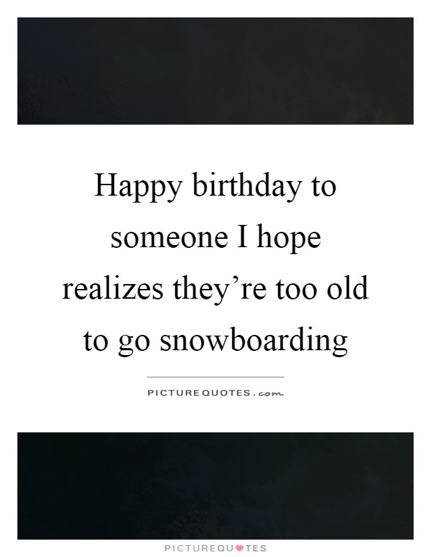 Happy birthday to someone I hope realizes they're too old to go snowboarding Picture Quote #1