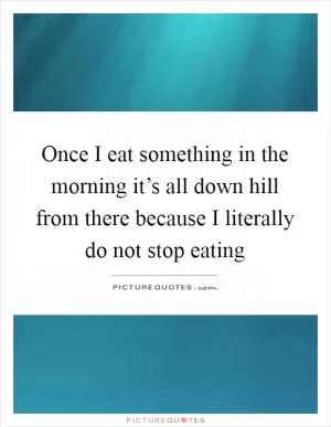 Once I eat something in the morning it’s all down hill from there because I literally do not stop eating Picture Quote #1