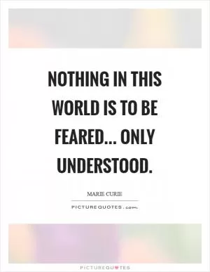 Nothing in this world is to be feared... only understood Picture Quote #1