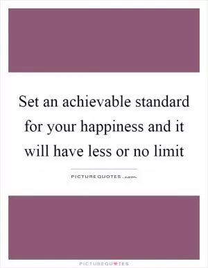 Set an achievable standard for your happiness and it will have less or no limit Picture Quote #1