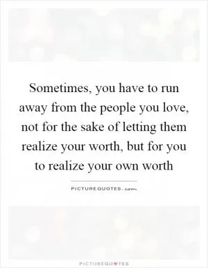 Sometimes, you have to run away from the people you love, not for the sake of letting them realize your worth, but for you to realize your own worth Picture Quote #1