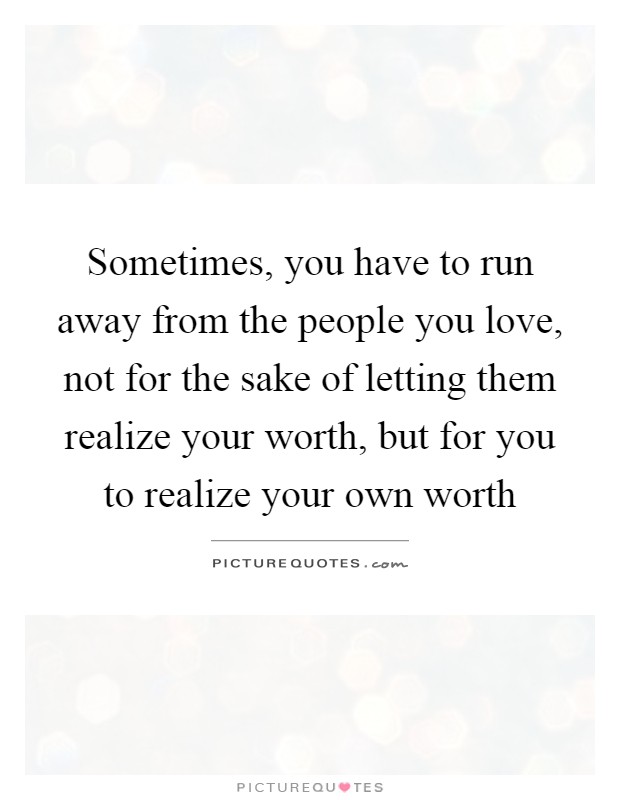 Sometimes, you have to run away from the people you love, not for the sake of letting them realize your worth, but for you to realize your own worth Picture Quote #1