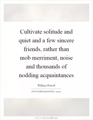 Cultivate solitude and quiet and a few sincere friends, rather than mob merriment, noise and thousands of nodding acquaintances Picture Quote #1
