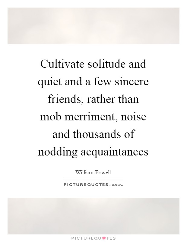Cultivate solitude and quiet and a few sincere friends, rather than mob merriment, noise and thousands of nodding acquaintances Picture Quote #1