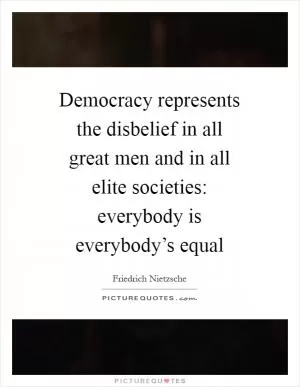 Democracy represents the disbelief in all great men and in all elite societies: everybody is everybody’s equal Picture Quote #1