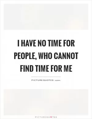 I have no time for people, who cannot find time for me Picture Quote #1