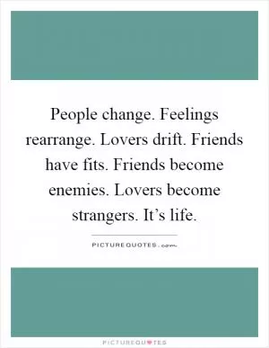 People change. Feelings rearrange. Lovers drift. Friends have fits. Friends become enemies. Lovers become strangers. It’s life Picture Quote #1