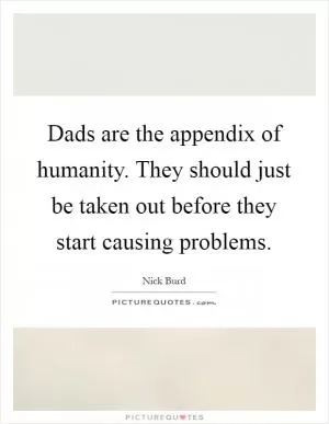 Dads are the appendix of humanity. They should just be taken out before they start causing problems Picture Quote #1
