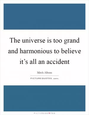 The universe is too grand and harmonious to believe it’s all an accident Picture Quote #1
