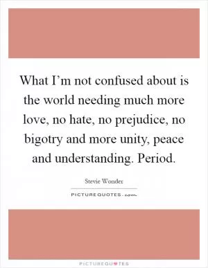 What I’m not confused about is the world needing much more love, no hate, no prejudice, no bigotry and more unity, peace and understanding. Period Picture Quote #1