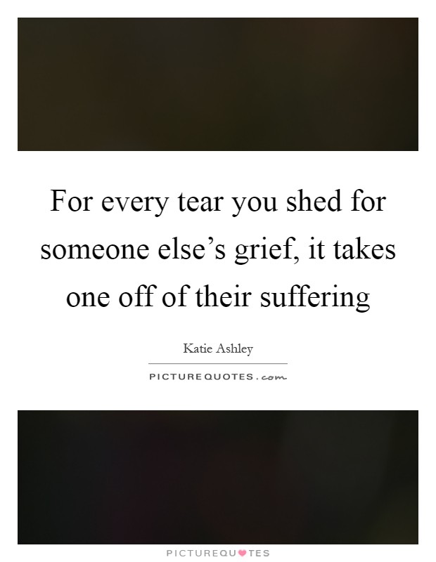 For every tear you shed for someone else's grief, it takes one off of their suffering Picture Quote #1