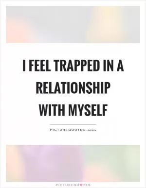 I feel trapped in a relationship with myself Picture Quote #1