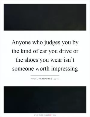 Anyone who judges you by the kind of car you drive or the shoes you wear isn’t someone worth impressing Picture Quote #1