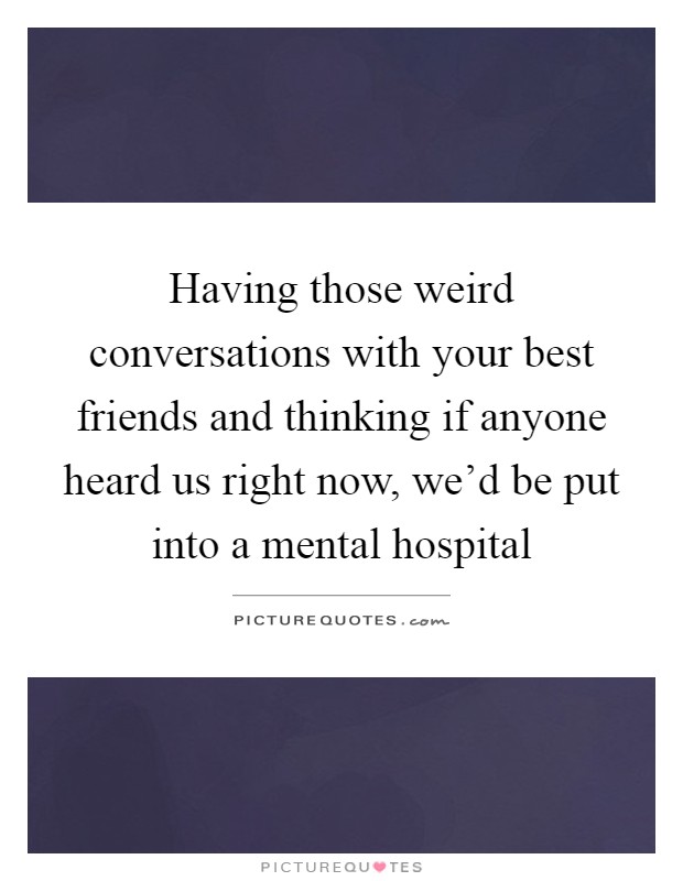 Having those weird conversations with your best friends and thinking if anyone heard us right now, we'd be put into a mental hospital Picture Quote #1