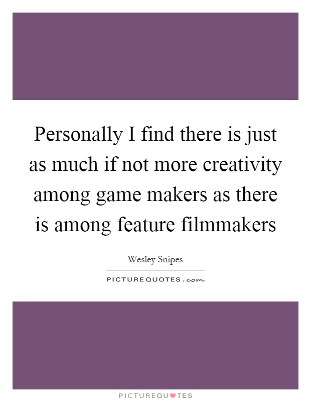 Personally I find there is just as much if not more creativity among game makers as there is among feature filmmakers Picture Quote #1