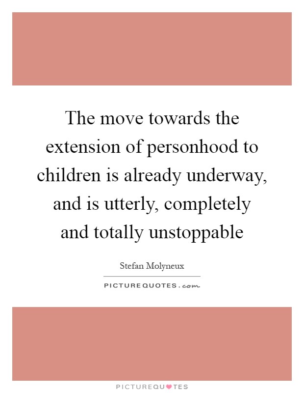 The move towards the extension of personhood to children is already underway, and is utterly, completely and totally unstoppable Picture Quote #1