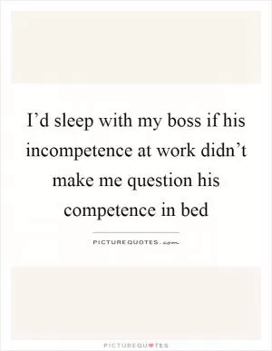 I’d sleep with my boss if his incompetence at work didn’t make me question his competence in bed Picture Quote #1