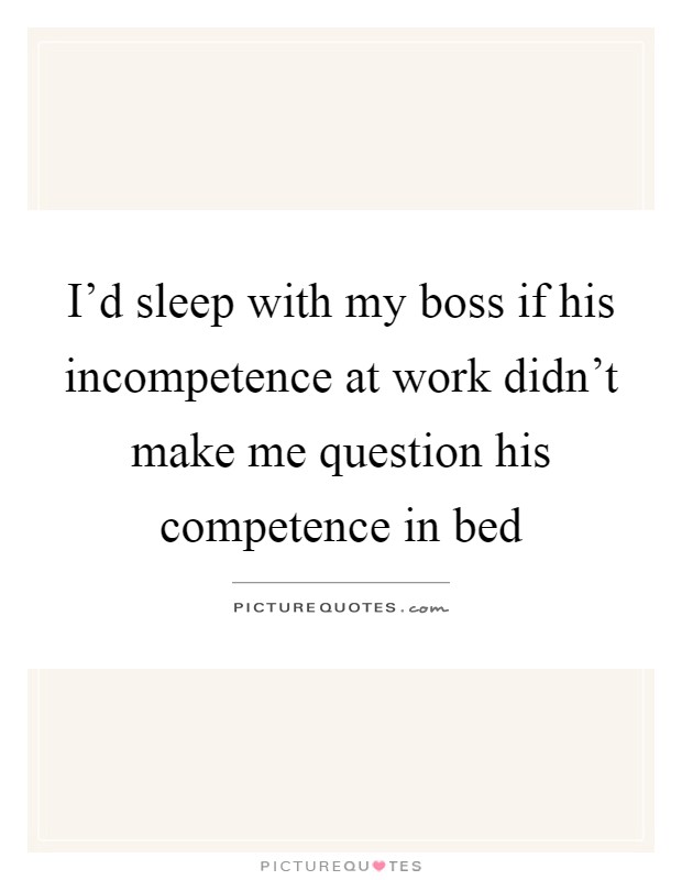 I'd sleep with my boss if his incompetence at work didn't make me question his competence in bed Picture Quote #1