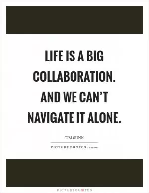 Life is a big collaboration. And we can’t navigate it alone Picture Quote #1