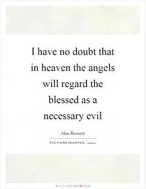 I have no doubt that in heaven the angels will regard the blessed as a necessary evil Picture Quote #1