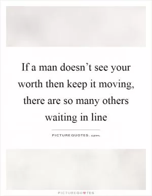 If a man doesn’t see your worth then keep it moving, there are so many others waiting in line Picture Quote #1