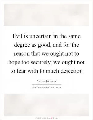 Evil is uncertain in the same degree as good, and for the reason that we ought not to hope too securely, we ought not to fear with to much dejection Picture Quote #1