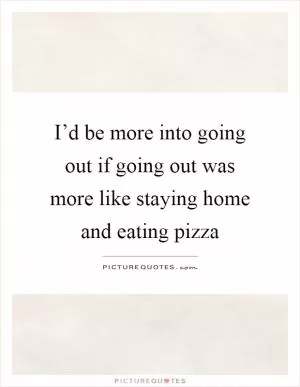 I’d be more into going out if going out was more like staying home and eating pizza Picture Quote #1