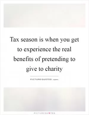 Tax season is when you get to experience the real benefits of pretending to give to charity Picture Quote #1