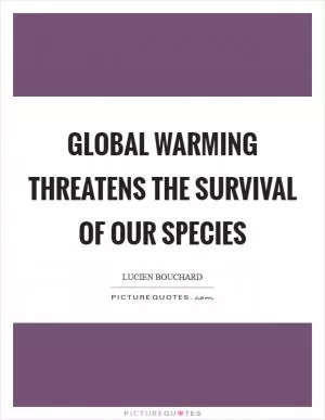 Global warming threatens the survival of our species Picture Quote #1