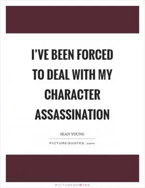 I’ve been forced to deal with my character assassination Picture Quote #1