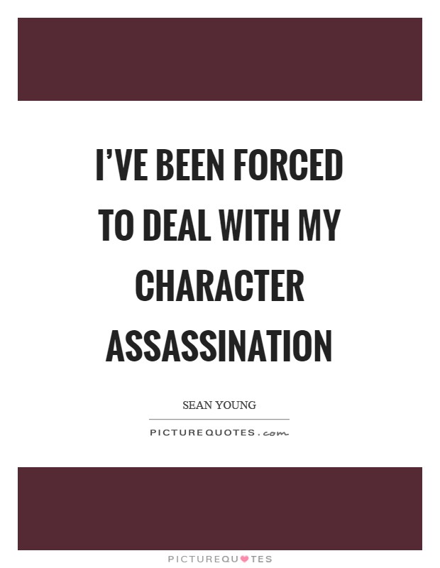 I've been forced to deal with my character assassination Picture Quote #1