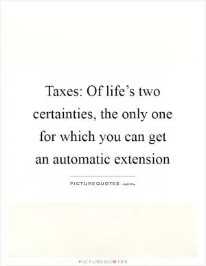 Taxes: Of life’s two certainties, the only one for which you can get an automatic extension Picture Quote #1